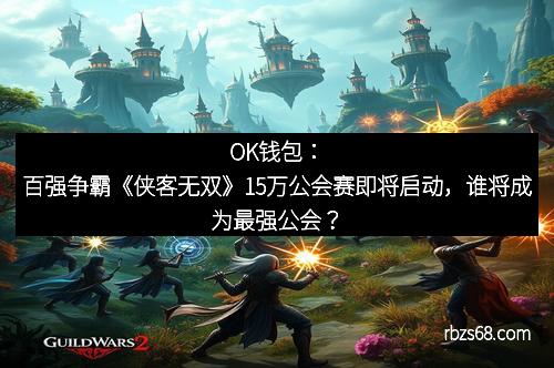 OK钱包：百强争霸《侠客无双》15万公会赛即将启动，谁将成为最强公会？