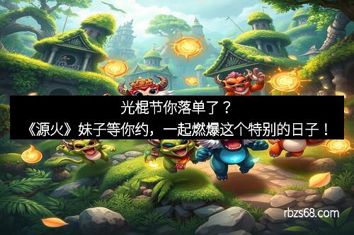 光棍节你落单了？《源火》妹子等你约，一起燃爆这个特别的日子！